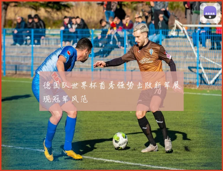 德国队世界杯首秀强势击败新军展现冠军风范