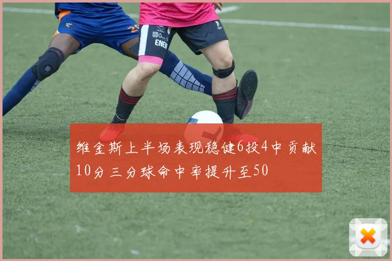 维金斯上半场表现稳健6投4中贡献10分三分球命中率提升至50