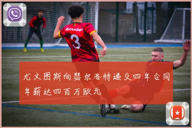 尤文图斯向瑟尔洛特递交四年合同年薪达四百万欧元