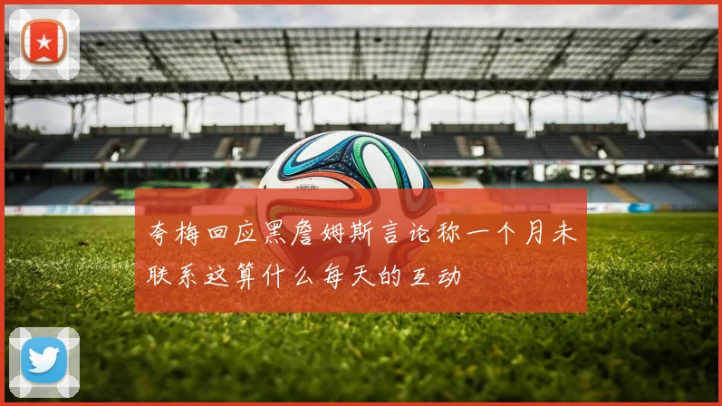 夸梅回应黑詹姆斯言论称一个月未联系这算什么每天的互动