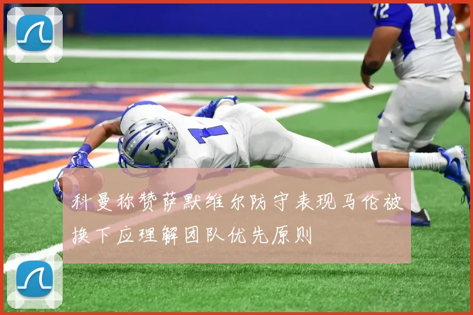 科曼称赞萨默维尔防守表现马伦被换下应理解团队优先原则