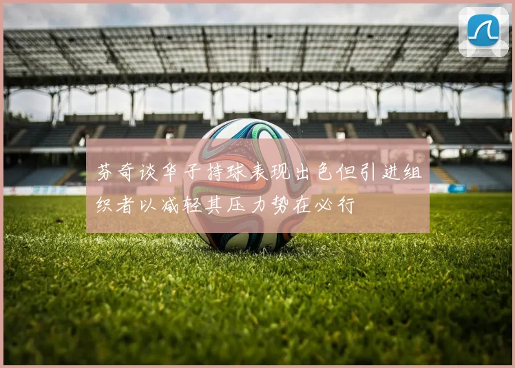 芬奇谈华子持球表现出色但引进组织者以减轻其压力势在必行