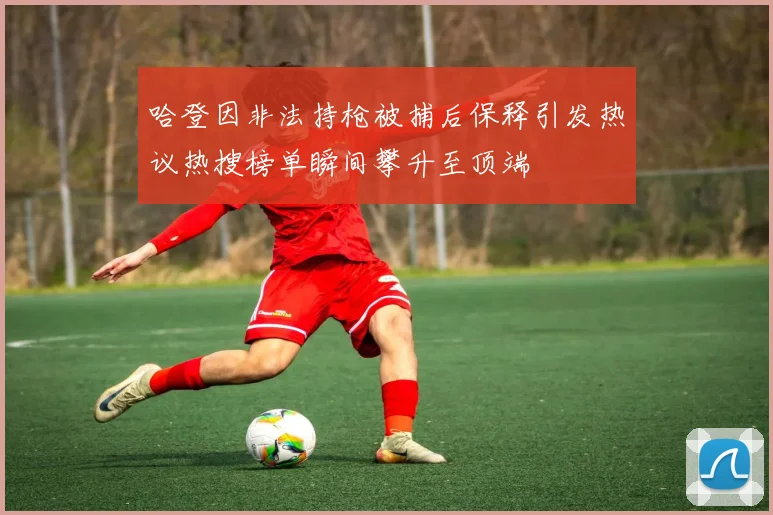 哈登因非法持枪被捕后保释引发热议热搜榜单瞬间攀升至顶端