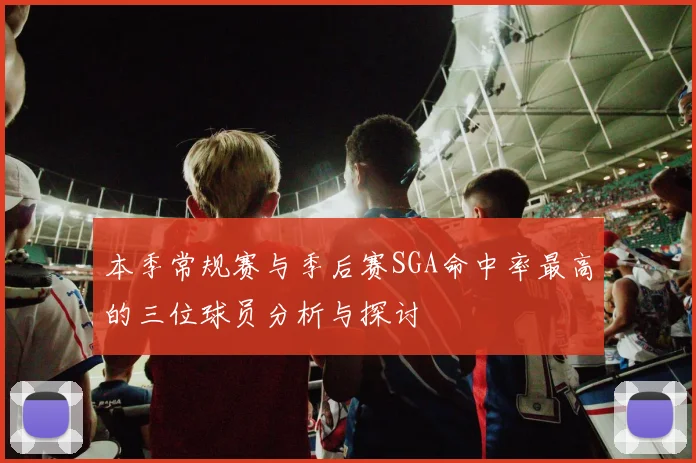 本季常规赛与季后赛SGA命中率最高的三位球员分析与探讨