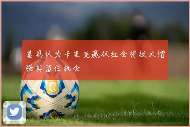 基恩认为卡里克赢双红会将极大增强其留任机会