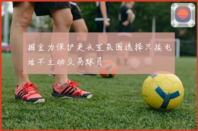 掘金为保护更衣室氛围选择只接电话不主动交易球员