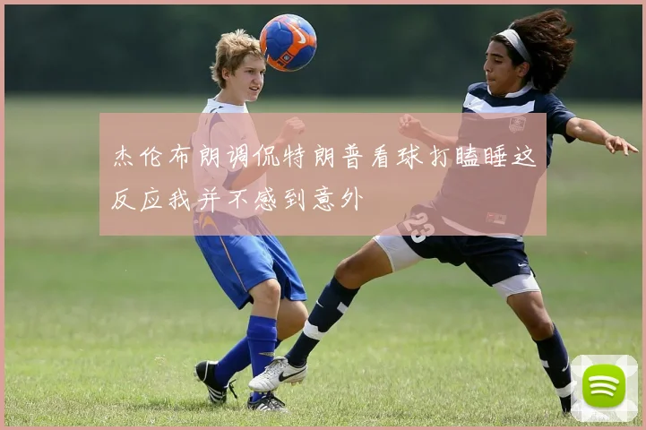杰伦布朗调侃特朗普看球打瞌睡这反应我并不感到意外