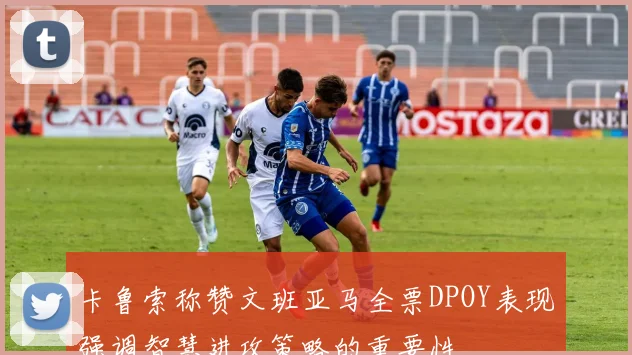 卡鲁索称赞文班亚马全票DPOY表现强调智慧进攻策略的重要性