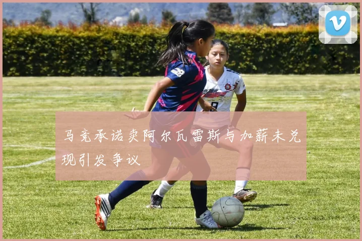 马竞承诺卖阿尔瓦雷斯与加薪未兑现引发争议