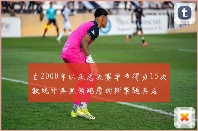 自2000年以来总决赛单节得分15次数统计库里领跑詹姆斯紧随其后