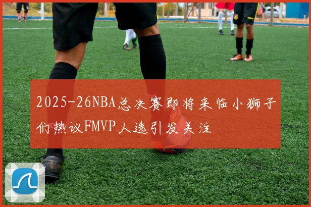 2025-26NBA总决赛即将来临小狮子们热议FMVP人选引发关注