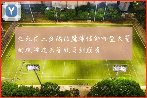 生死在三分线的魔球信仰哈登火箭的极端追求导致马刺崩溃