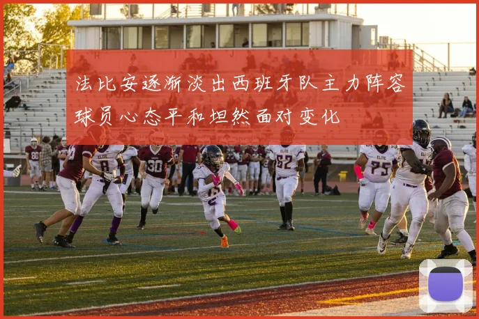 法比安逐渐淡出西班牙队主力阵容球员心态平和坦然面对变化