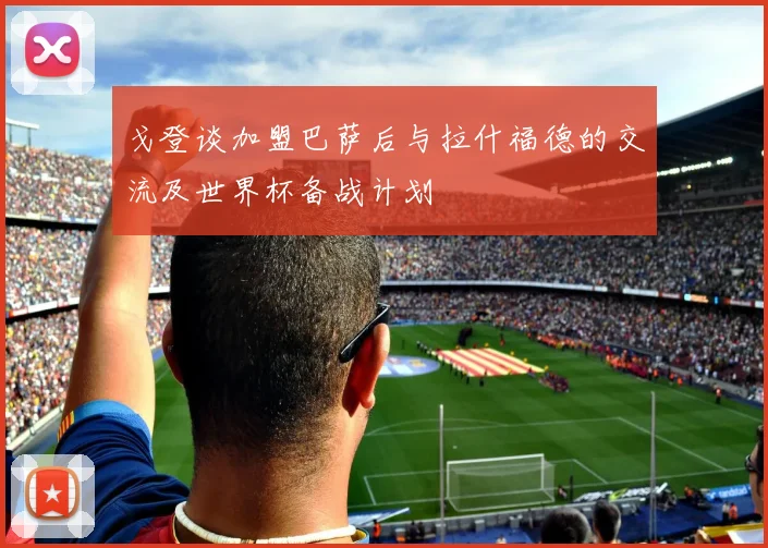 戈登谈加盟巴萨后与拉什福德的交流及世界杯备战计划