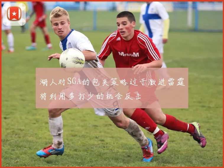 湖人对SGA的包夹策略过于激进雷霆将利用多打少的机会反击