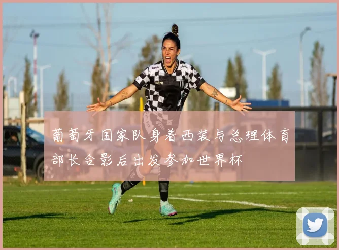葡萄牙国家队身着西装与总理体育部长合影后出发参加世界杯