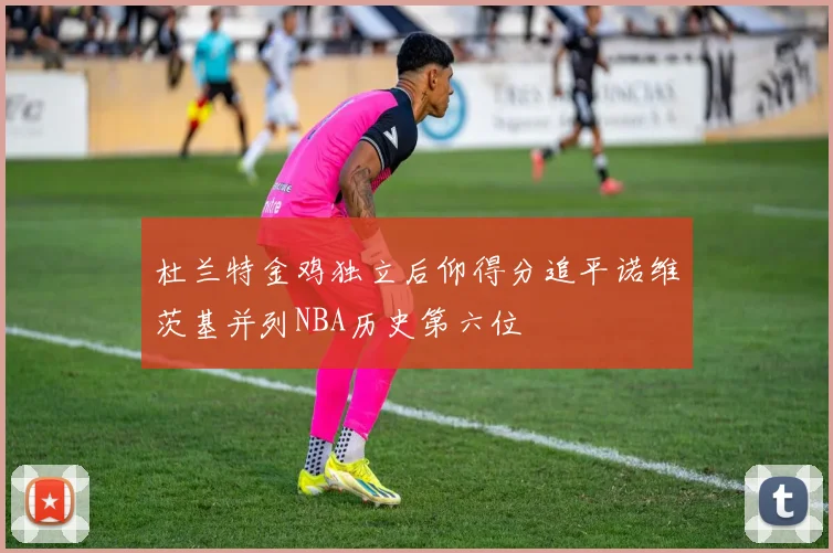 杜兰特金鸡独立后仰得分追平诺维茨基并列NBA历史第六位