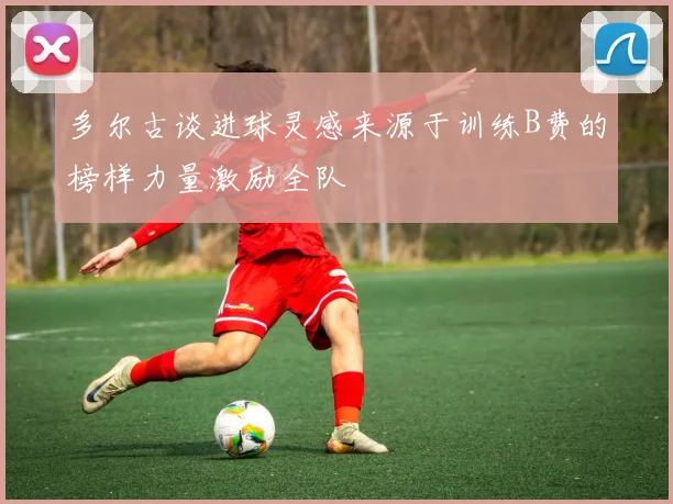 多尔古谈进球灵感来源于训练B费的榜样力量激励全队