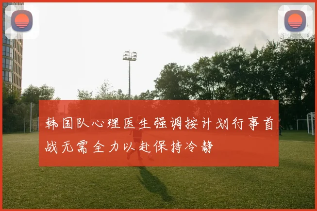 韩国队心理医生强调按计划行事首战无需全力以赴保持冷静