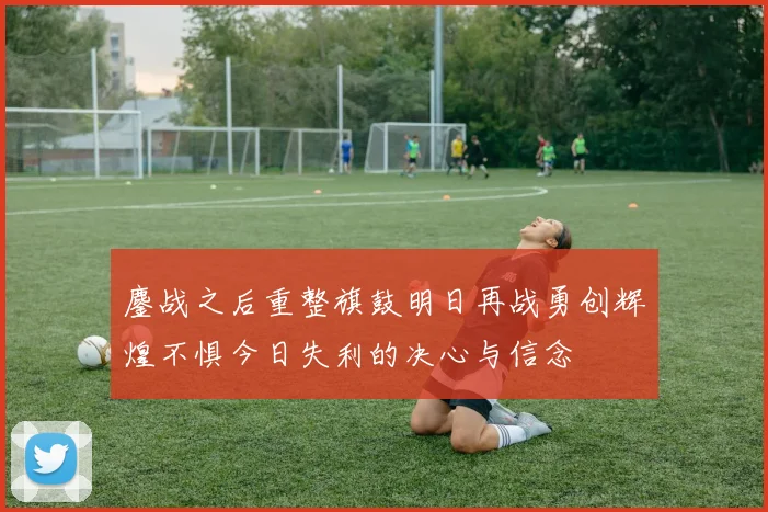 鏖战之后重整旗鼓明日再战勇创辉煌不惧今日失利的决心与信念