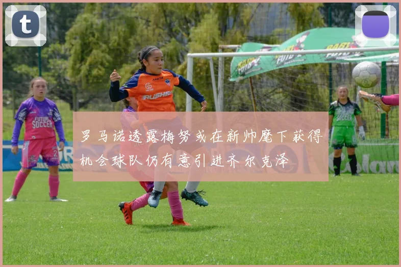 罗马诺透露梅努或在新帅麾下获得机会球队仍有意引进齐尔克泽