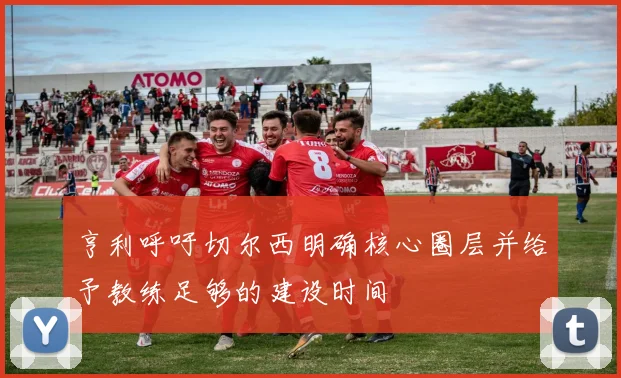亨利呼吁切尔西明确核心圈层并给予教练足够的建设时间