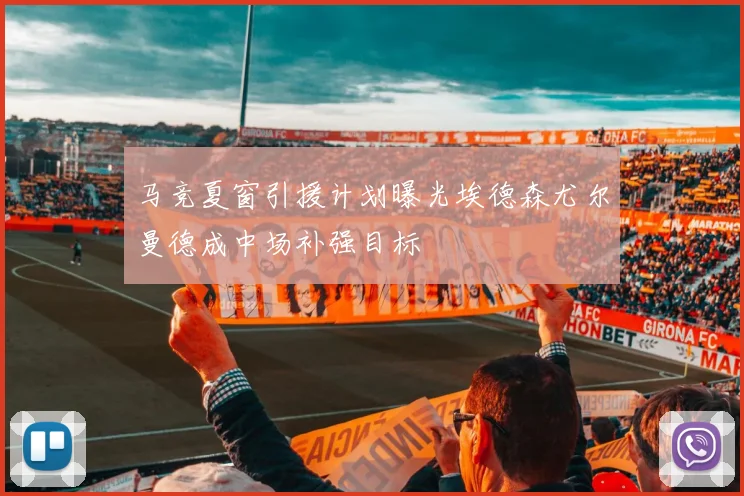 马竞夏窗引援计划曝光埃德森尤尔曼德成中场补强目标