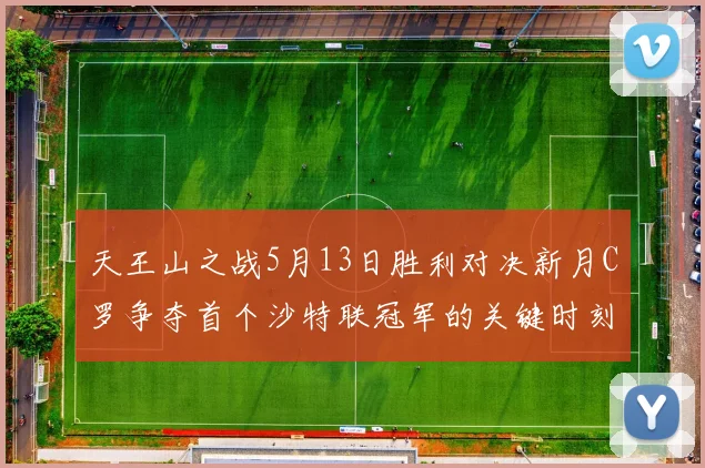 天王山之战5月13日胜利对决新月C罗争夺首个沙特联冠军的关键时刻