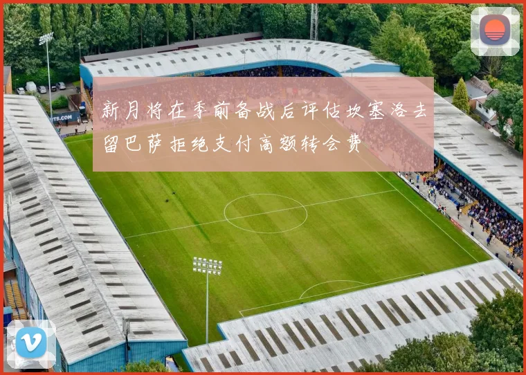 新月将在季前备战后评估坎塞洛去留巴萨拒绝支付高额转会费