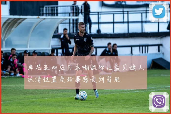 库尼亚回应日本嘲讽称让盐贝健人认清位置是好事感受到冒犯