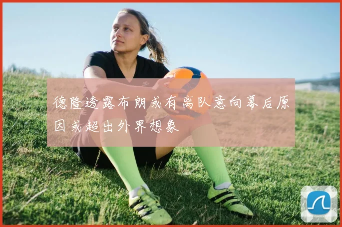 德隆透露布朗或有离队意向幕后原因或超出外界想象