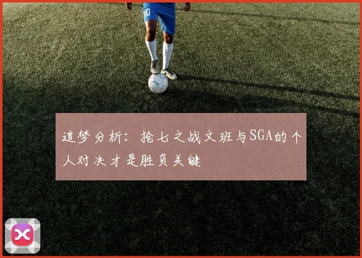 追梦分析：抢七之战文班与SGA的个人对决才是胜负关键