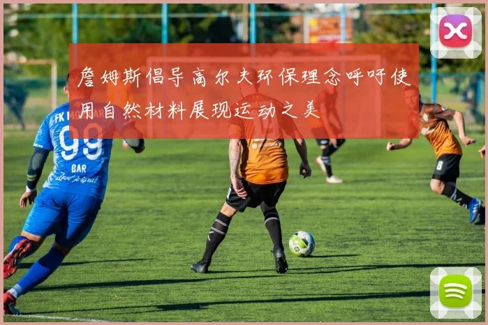 詹姆斯倡导高尔夫环保理念呼吁使用自然材料展现运动之美