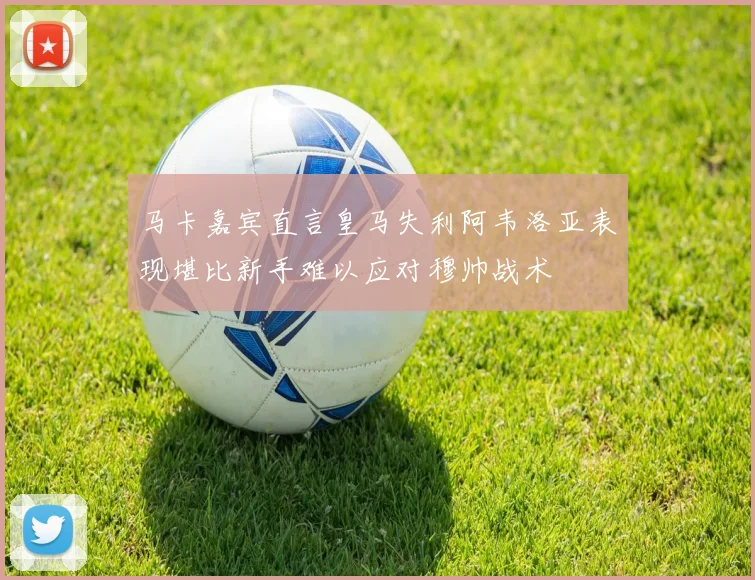 马卡嘉宾直言皇马失利阿韦洛亚表现堪比新手难以应对穆帅战术