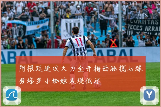 阿根廷进攻火力全开梅西独揽七球劳塔罗小蜘蛛表现低迷