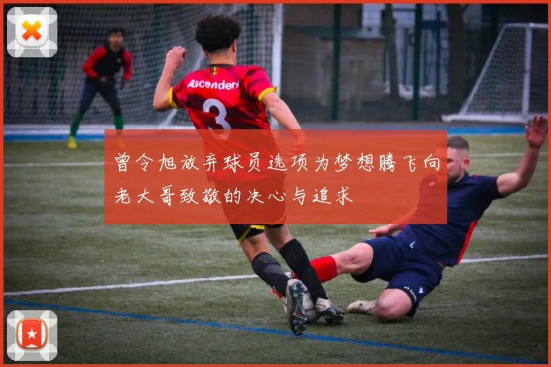 曾令旭放弃球员选项为梦想腾飞向老大哥致敬的决心与追求