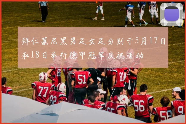 拜仁慕尼黑男足女足分别于5月17日和18日举行德甲冠军庆祝活动