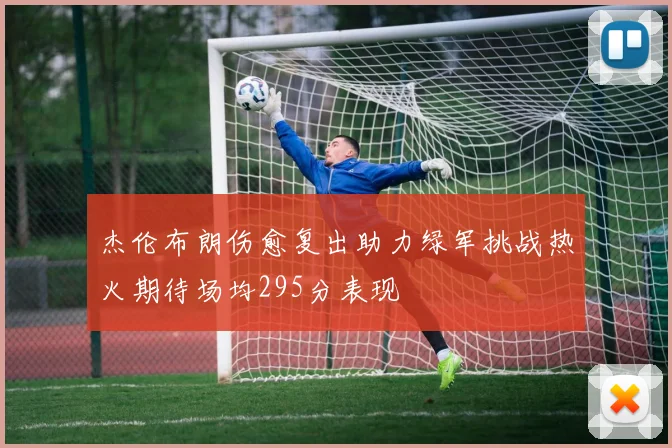 杰伦布朗伤愈复出助力绿军挑战热火期待场均295分表现