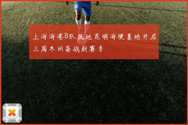 上海海港B队抵达昆明海埂基地开启三周冬训备战新赛季