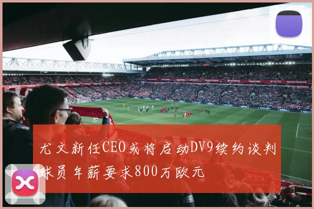 尤文新任CEO或将启动DV9续约谈判球员年薪要求800万欧元