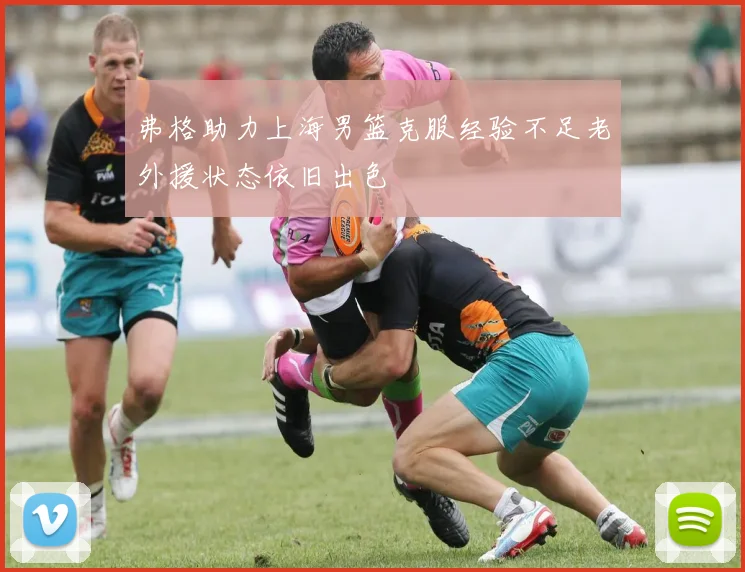 弗格助力上海男篮克服经验不足老外援状态依旧出色