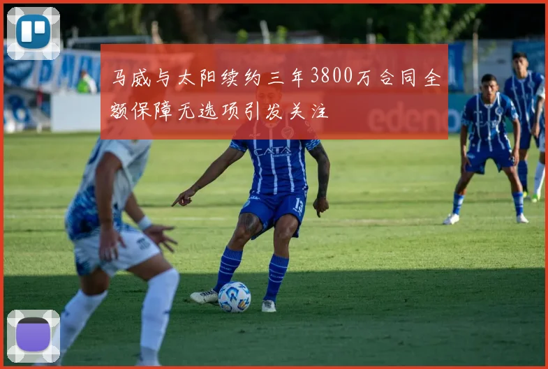马威与太阳续约三年3800万合同全额保障无选项引发关注