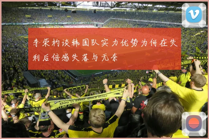 李荣杓谈韩国队实力优势为何在失利后倍感失落与无奈