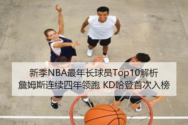 新季NBA最年长球员Top10解析 詹姆斯连续四年领跑 KD哈登首次入榜